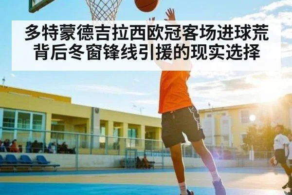 多特蒙德吉拉西欧冠客场进球荒背后冬窗锋线引援的现实选择